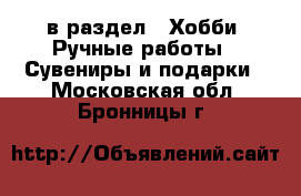  в раздел : Хобби. Ручные работы » Сувениры и подарки . Московская обл.,Бронницы г.